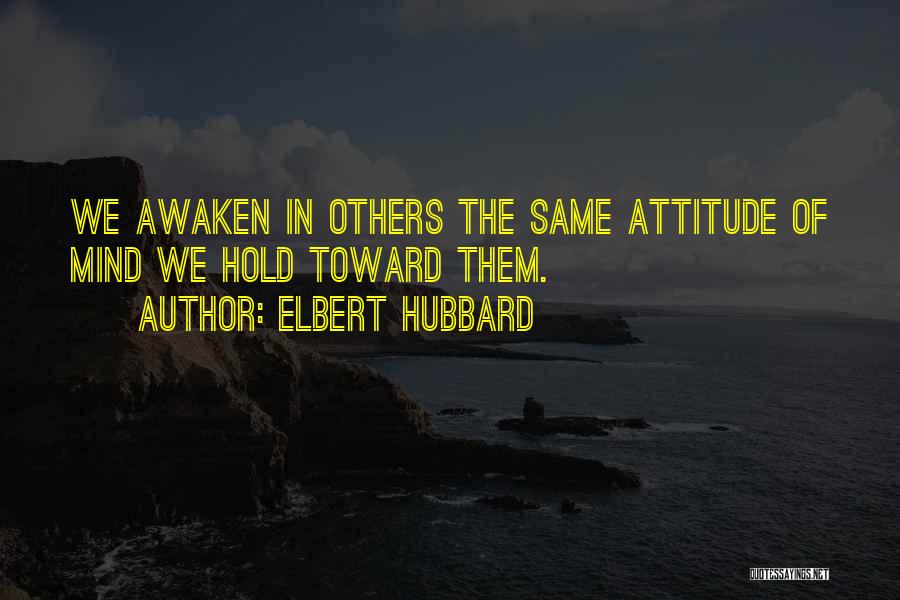Elbert Hubbard Quotes: We Awaken In Others The Same Attitude Of Mind We Hold Toward Them.