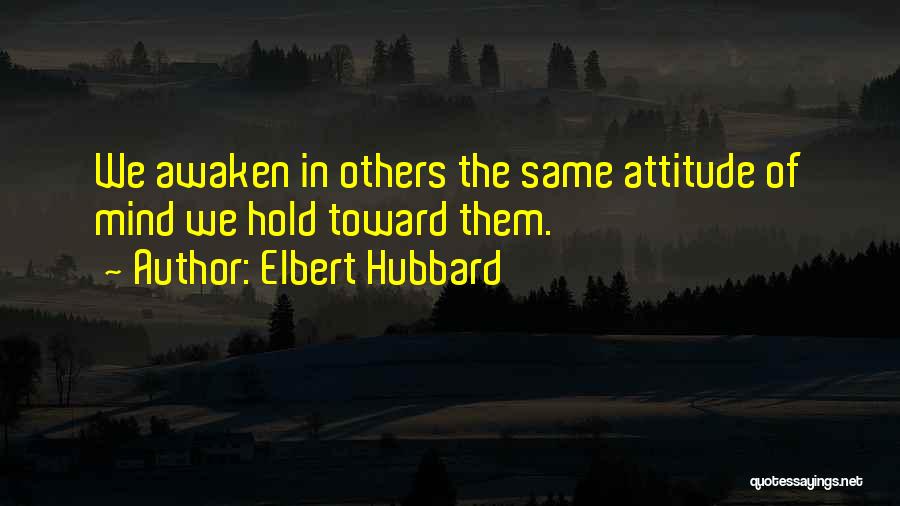 Elbert Hubbard Quotes: We Awaken In Others The Same Attitude Of Mind We Hold Toward Them.