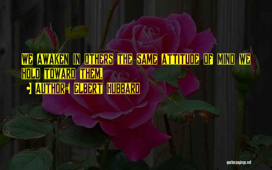 Elbert Hubbard Quotes: We Awaken In Others The Same Attitude Of Mind We Hold Toward Them.