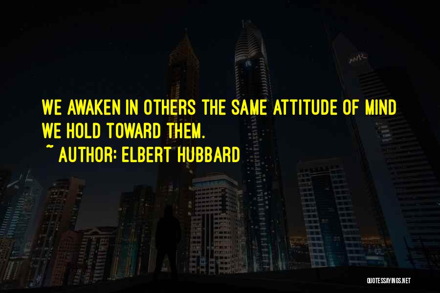 Elbert Hubbard Quotes: We Awaken In Others The Same Attitude Of Mind We Hold Toward Them.
