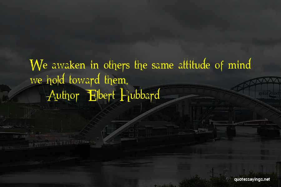 Elbert Hubbard Quotes: We Awaken In Others The Same Attitude Of Mind We Hold Toward Them.