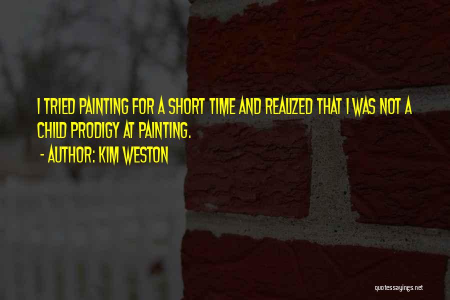 Kim Weston Quotes: I Tried Painting For A Short Time And Realized That I Was Not A Child Prodigy At Painting.