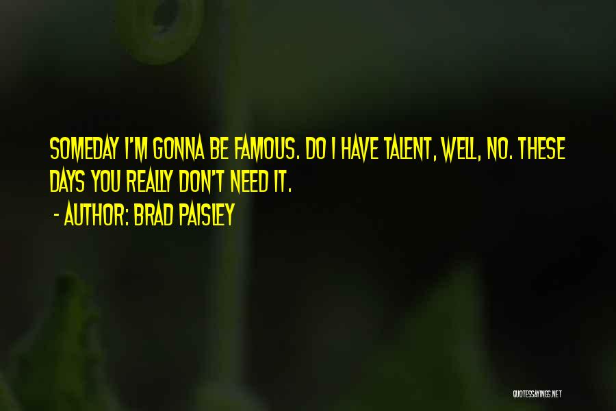 Brad Paisley Quotes: Someday I'm Gonna Be Famous. Do I Have Talent, Well, No. These Days You Really Don't Need It.