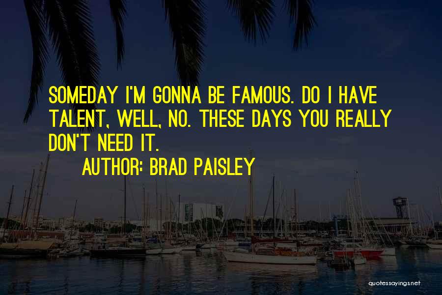 Brad Paisley Quotes: Someday I'm Gonna Be Famous. Do I Have Talent, Well, No. These Days You Really Don't Need It.