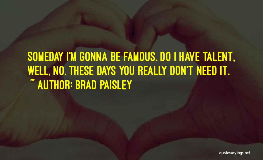 Brad Paisley Quotes: Someday I'm Gonna Be Famous. Do I Have Talent, Well, No. These Days You Really Don't Need It.