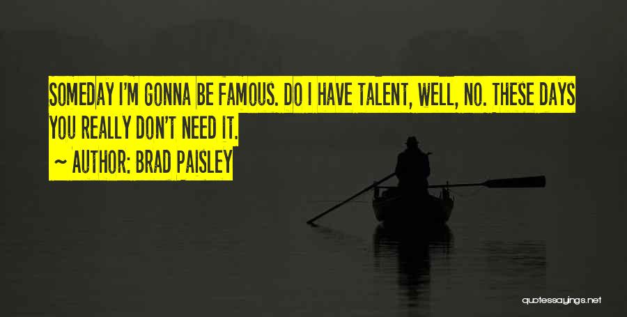 Brad Paisley Quotes: Someday I'm Gonna Be Famous. Do I Have Talent, Well, No. These Days You Really Don't Need It.