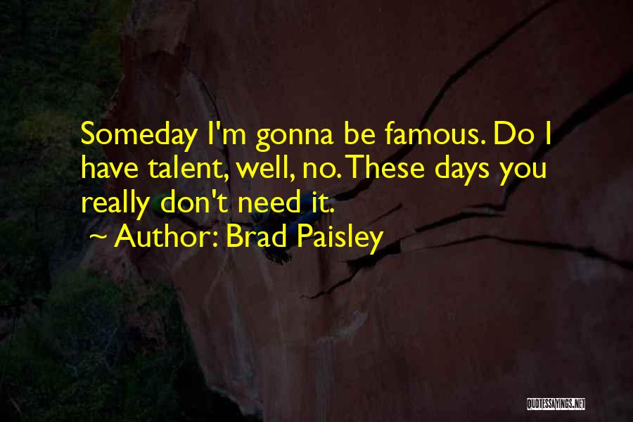 Brad Paisley Quotes: Someday I'm Gonna Be Famous. Do I Have Talent, Well, No. These Days You Really Don't Need It.