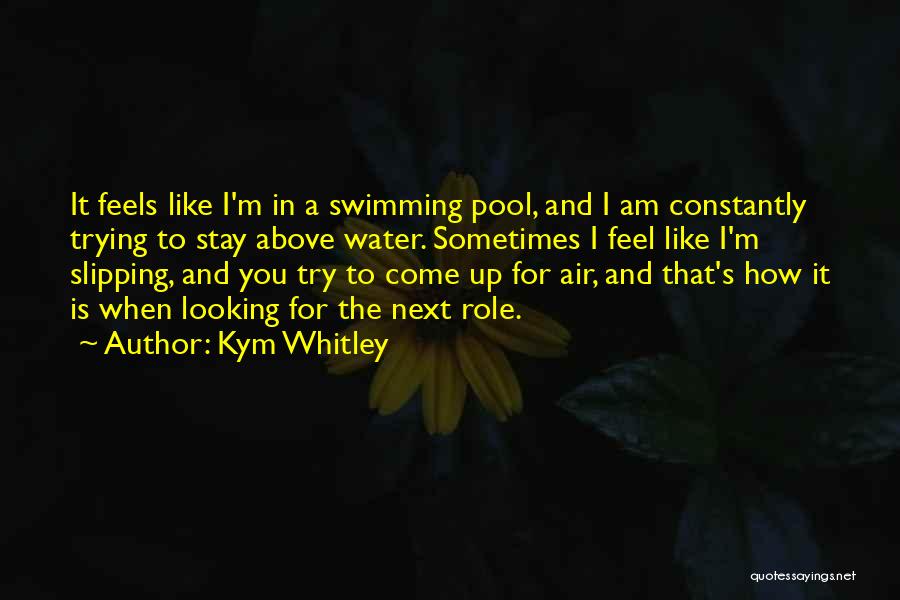 Kym Whitley Quotes: It Feels Like I'm In A Swimming Pool, And I Am Constantly Trying To Stay Above Water. Sometimes I Feel