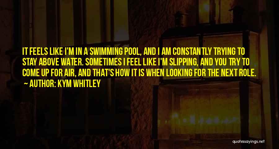 Kym Whitley Quotes: It Feels Like I'm In A Swimming Pool, And I Am Constantly Trying To Stay Above Water. Sometimes I Feel