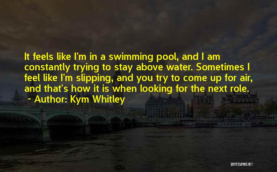 Kym Whitley Quotes: It Feels Like I'm In A Swimming Pool, And I Am Constantly Trying To Stay Above Water. Sometimes I Feel