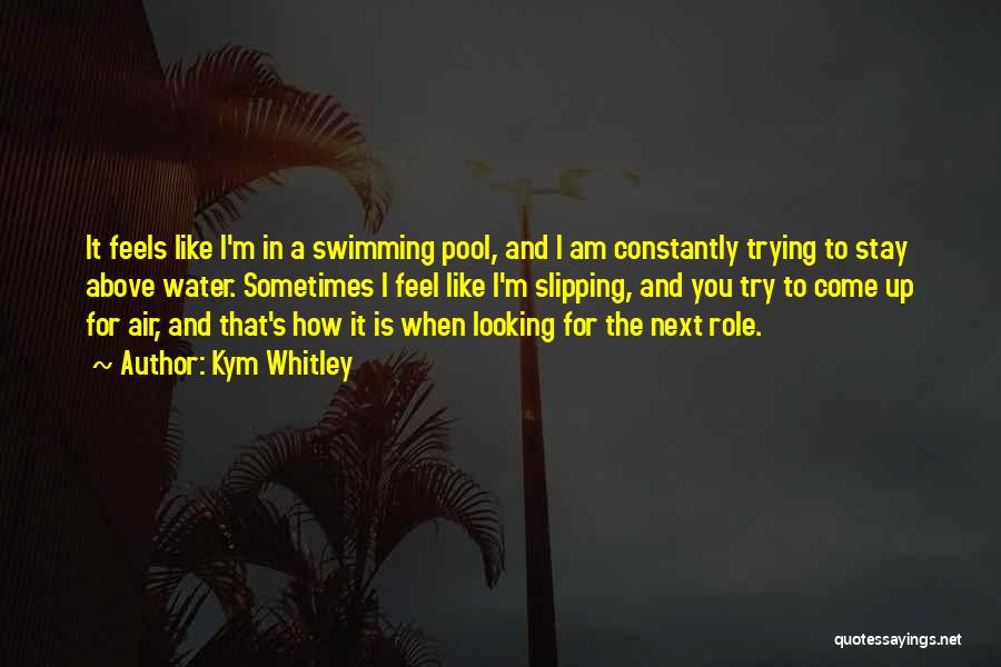 Kym Whitley Quotes: It Feels Like I'm In A Swimming Pool, And I Am Constantly Trying To Stay Above Water. Sometimes I Feel