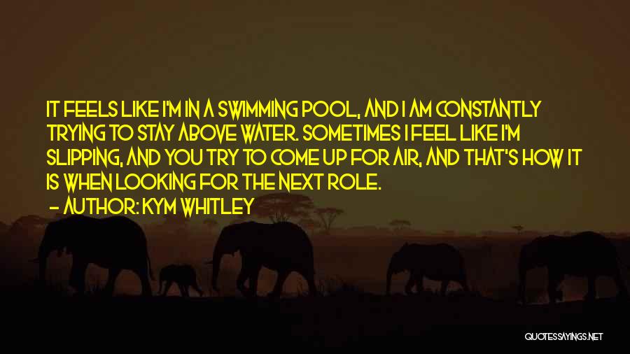 Kym Whitley Quotes: It Feels Like I'm In A Swimming Pool, And I Am Constantly Trying To Stay Above Water. Sometimes I Feel