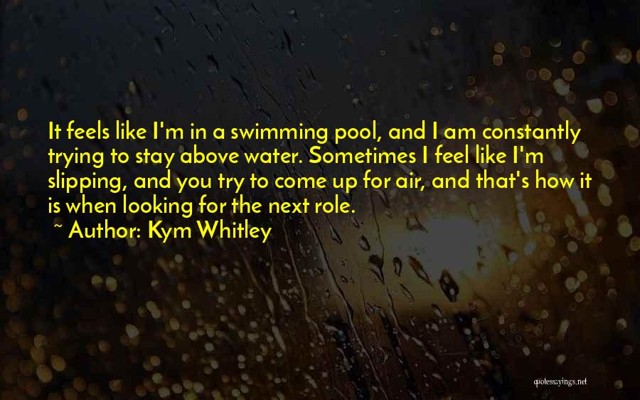 Kym Whitley Quotes: It Feels Like I'm In A Swimming Pool, And I Am Constantly Trying To Stay Above Water. Sometimes I Feel