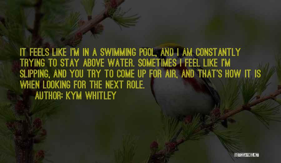 Kym Whitley Quotes: It Feels Like I'm In A Swimming Pool, And I Am Constantly Trying To Stay Above Water. Sometimes I Feel