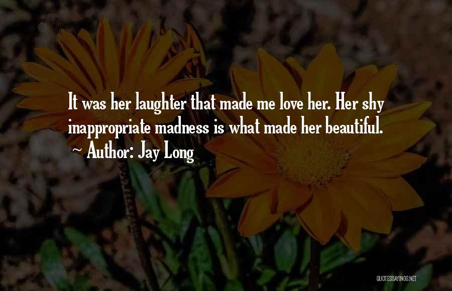 Jay Long Quotes: It Was Her Laughter That Made Me Love Her. Her Shy Inappropriate Madness Is What Made Her Beautiful.