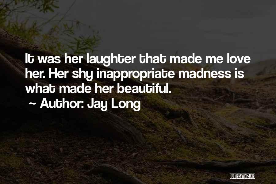 Jay Long Quotes: It Was Her Laughter That Made Me Love Her. Her Shy Inappropriate Madness Is What Made Her Beautiful.