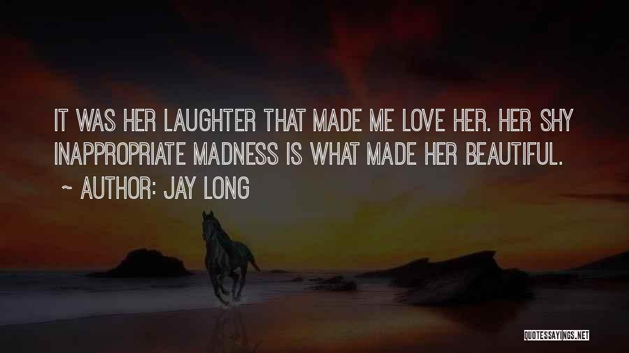 Jay Long Quotes: It Was Her Laughter That Made Me Love Her. Her Shy Inappropriate Madness Is What Made Her Beautiful.