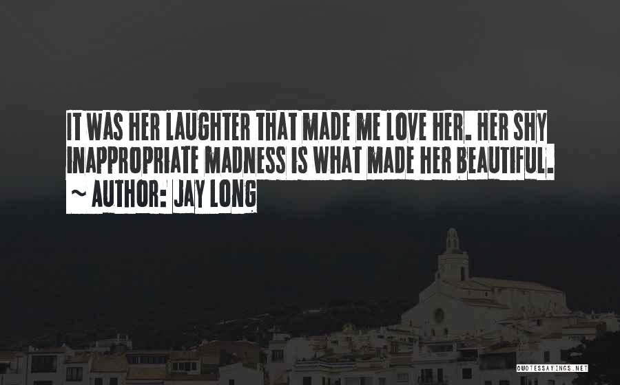 Jay Long Quotes: It Was Her Laughter That Made Me Love Her. Her Shy Inappropriate Madness Is What Made Her Beautiful.