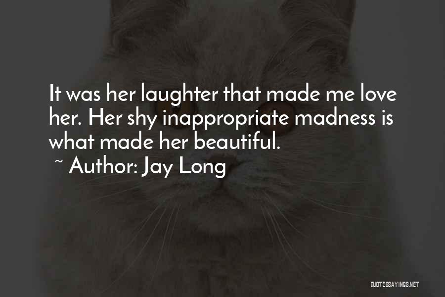 Jay Long Quotes: It Was Her Laughter That Made Me Love Her. Her Shy Inappropriate Madness Is What Made Her Beautiful.