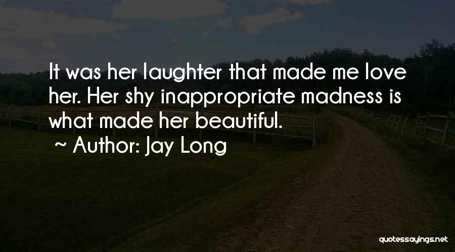 Jay Long Quotes: It Was Her Laughter That Made Me Love Her. Her Shy Inappropriate Madness Is What Made Her Beautiful.