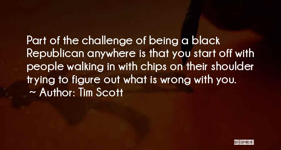 Tim Scott Quotes: Part Of The Challenge Of Being A Black Republican Anywhere Is That You Start Off With People Walking In With