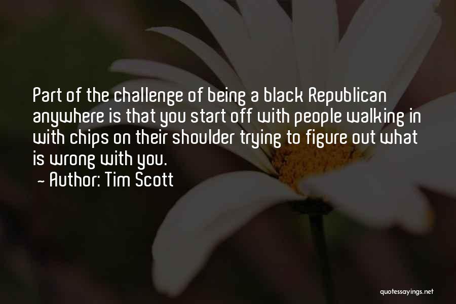 Tim Scott Quotes: Part Of The Challenge Of Being A Black Republican Anywhere Is That You Start Off With People Walking In With