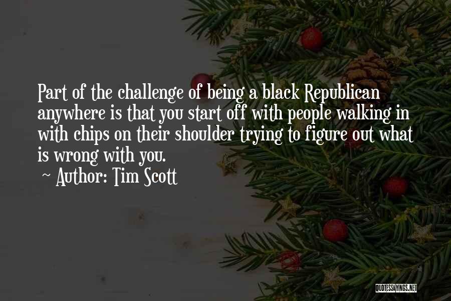 Tim Scott Quotes: Part Of The Challenge Of Being A Black Republican Anywhere Is That You Start Off With People Walking In With