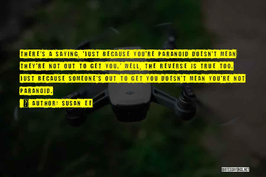 Susan Ee Quotes: There's A Saying, 'just Because You're Paranoid Doesn't Mean They're Not Out To Get You.' Well, The Reverse Is True