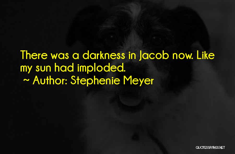 Stephenie Meyer Quotes: There Was A Darkness In Jacob Now. Like My Sun Had Imploded.