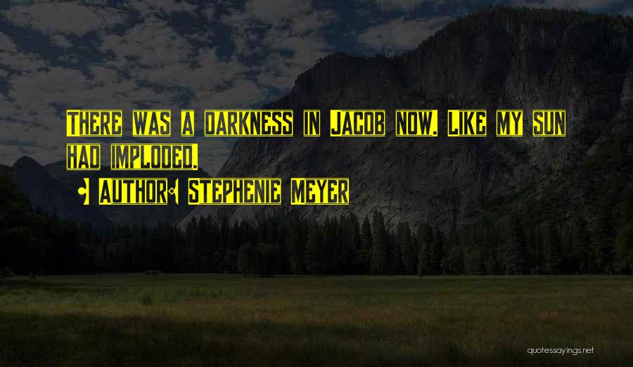 Stephenie Meyer Quotes: There Was A Darkness In Jacob Now. Like My Sun Had Imploded.