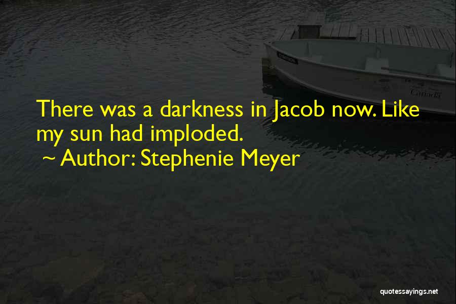 Stephenie Meyer Quotes: There Was A Darkness In Jacob Now. Like My Sun Had Imploded.