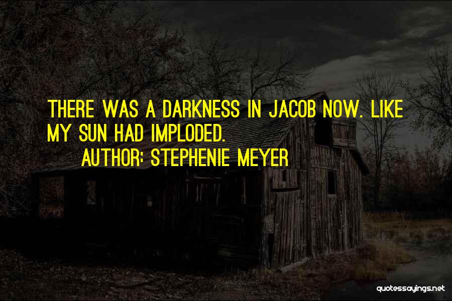 Stephenie Meyer Quotes: There Was A Darkness In Jacob Now. Like My Sun Had Imploded.