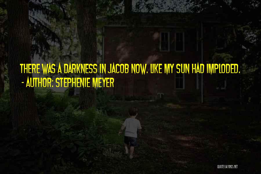 Stephenie Meyer Quotes: There Was A Darkness In Jacob Now. Like My Sun Had Imploded.