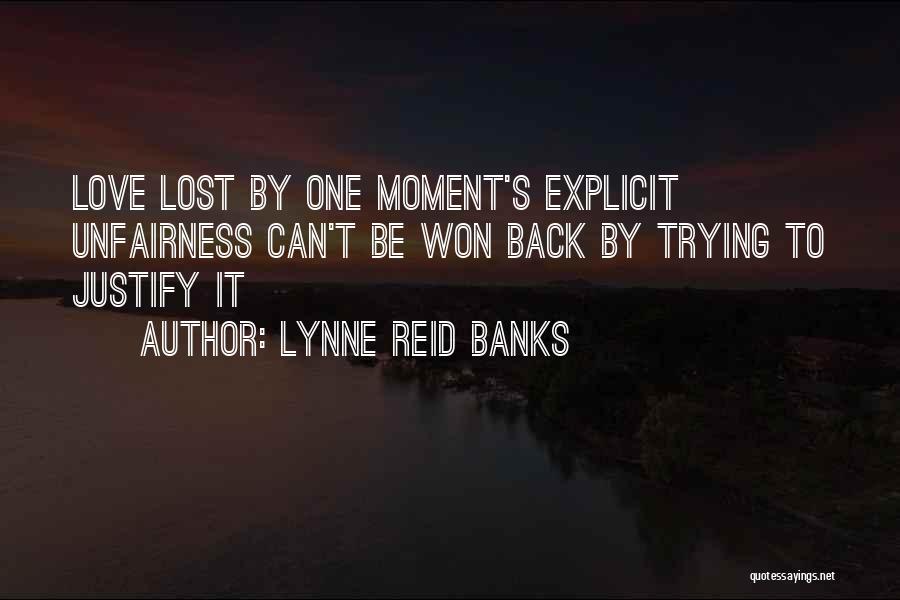 Lynne Reid Banks Quotes: Love Lost By One Moment's Explicit Unfairness Can't Be Won Back By Trying To Justify It