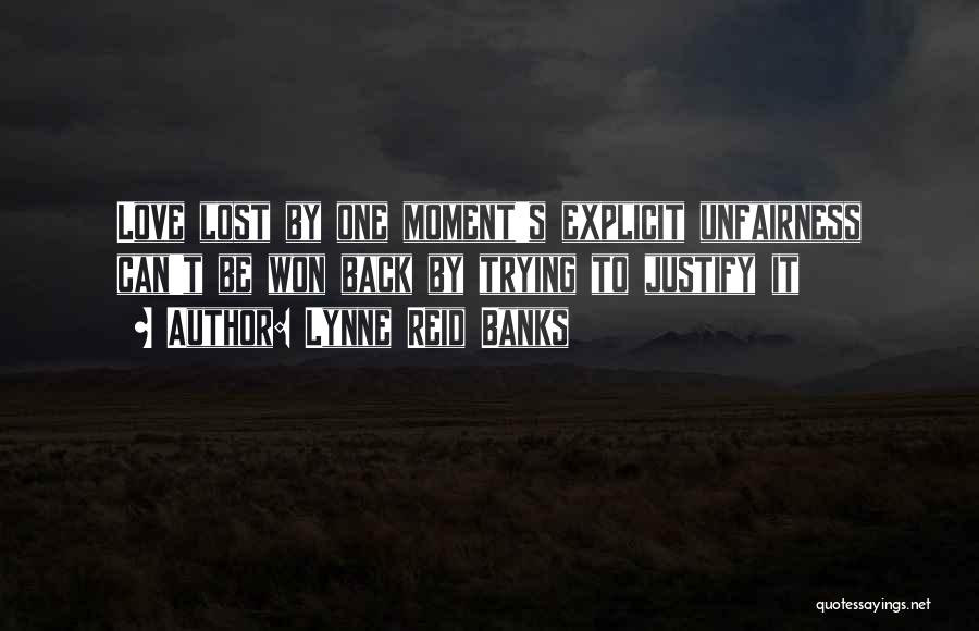 Lynne Reid Banks Quotes: Love Lost By One Moment's Explicit Unfairness Can't Be Won Back By Trying To Justify It