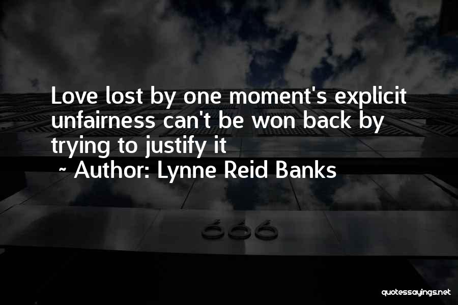 Lynne Reid Banks Quotes: Love Lost By One Moment's Explicit Unfairness Can't Be Won Back By Trying To Justify It