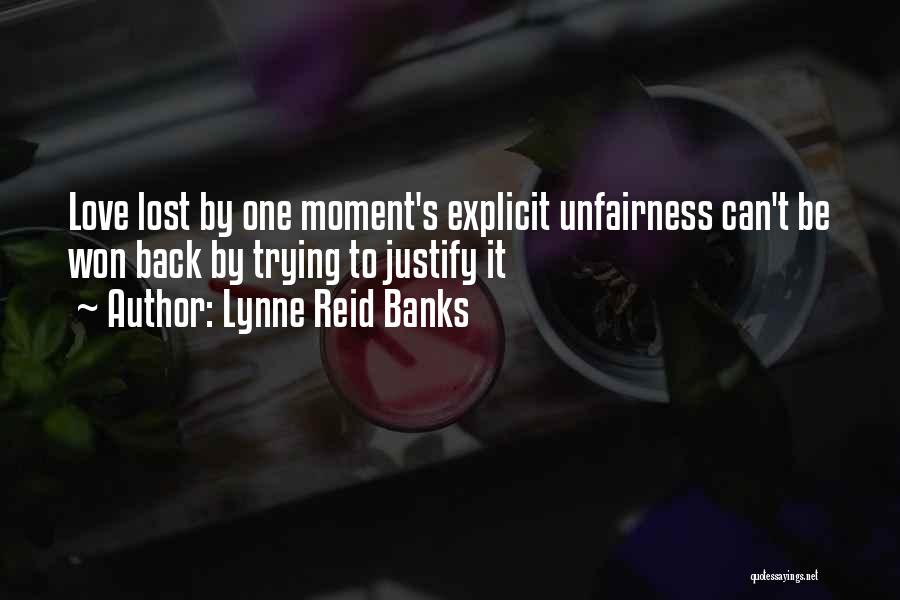 Lynne Reid Banks Quotes: Love Lost By One Moment's Explicit Unfairness Can't Be Won Back By Trying To Justify It