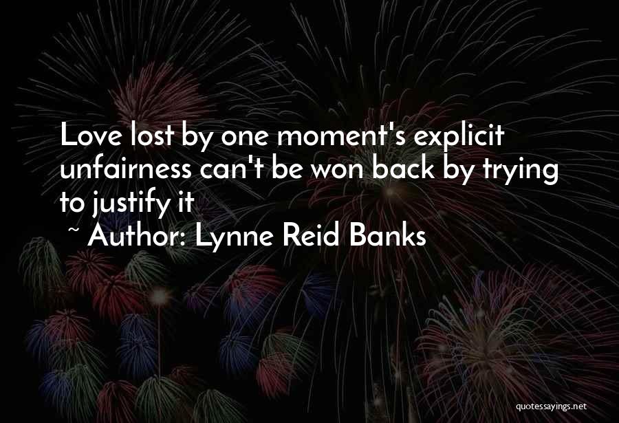 Lynne Reid Banks Quotes: Love Lost By One Moment's Explicit Unfairness Can't Be Won Back By Trying To Justify It