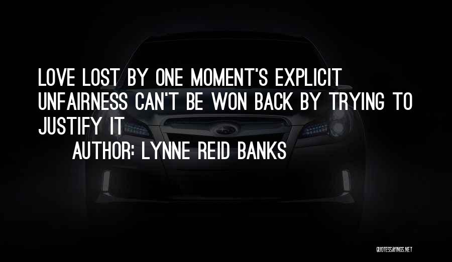 Lynne Reid Banks Quotes: Love Lost By One Moment's Explicit Unfairness Can't Be Won Back By Trying To Justify It