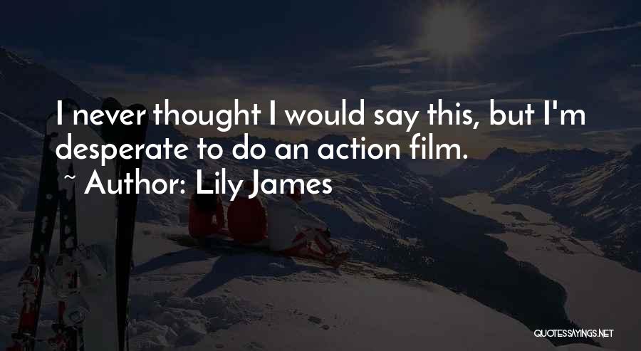 Lily James Quotes: I Never Thought I Would Say This, But I'm Desperate To Do An Action Film.