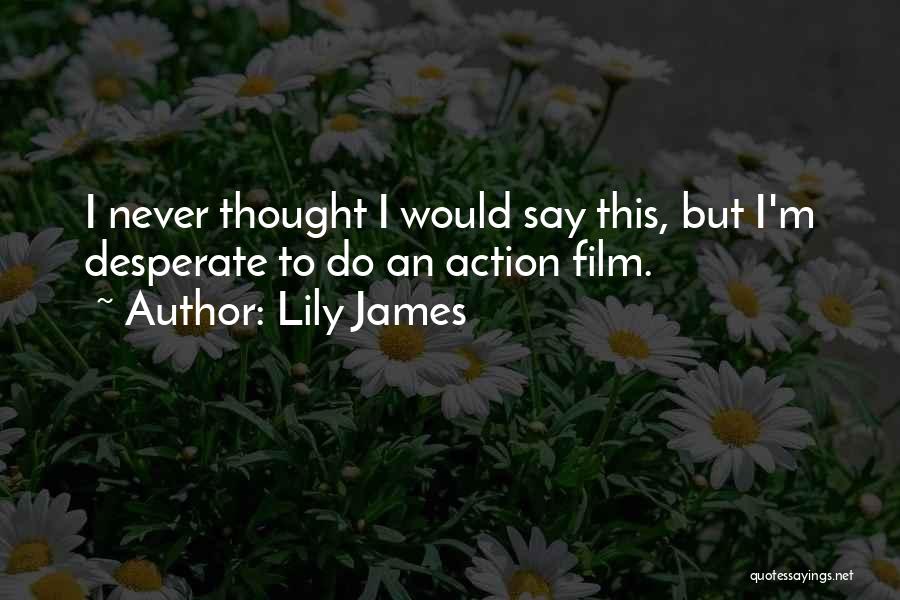 Lily James Quotes: I Never Thought I Would Say This, But I'm Desperate To Do An Action Film.