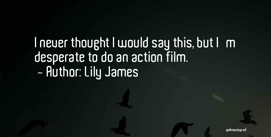 Lily James Quotes: I Never Thought I Would Say This, But I'm Desperate To Do An Action Film.