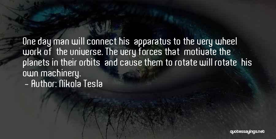 Nikola Tesla Quotes: One Day Man Will Connect His Apparatus To The Very Wheel Work Of The Universe. The Very Forces That Motivate