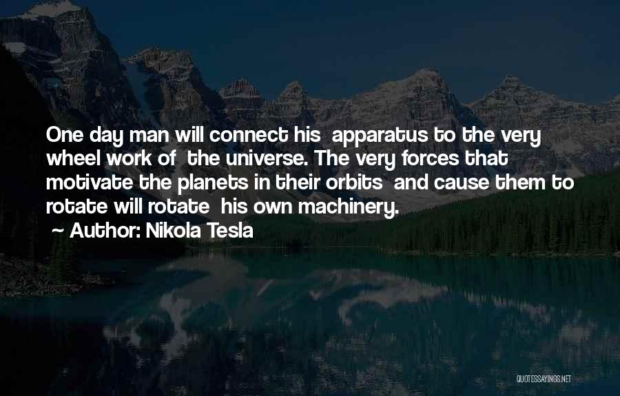 Nikola Tesla Quotes: One Day Man Will Connect His Apparatus To The Very Wheel Work Of The Universe. The Very Forces That Motivate
