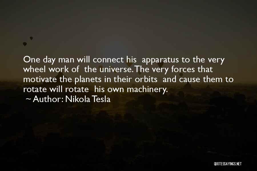 Nikola Tesla Quotes: One Day Man Will Connect His Apparatus To The Very Wheel Work Of The Universe. The Very Forces That Motivate