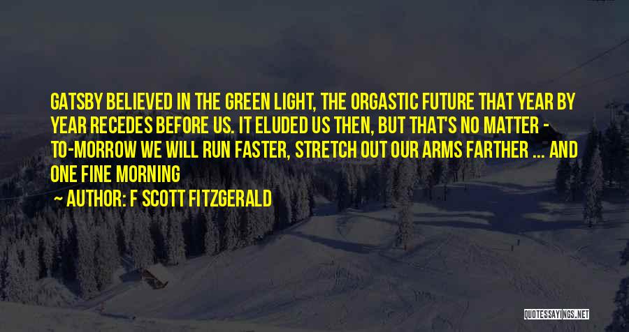 F Scott Fitzgerald Quotes: Gatsby Believed In The Green Light, The Orgastic Future That Year By Year Recedes Before Us. It Eluded Us Then,