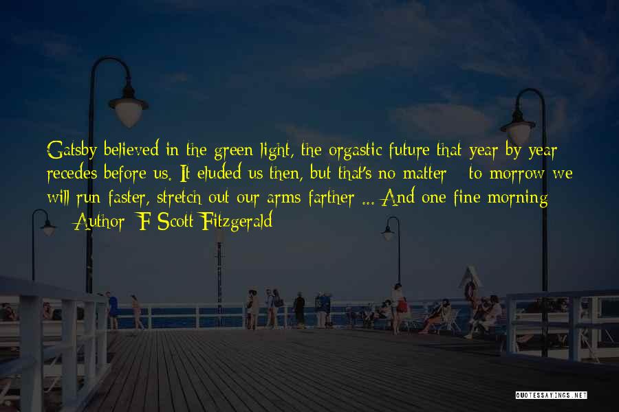 F Scott Fitzgerald Quotes: Gatsby Believed In The Green Light, The Orgastic Future That Year By Year Recedes Before Us. It Eluded Us Then,