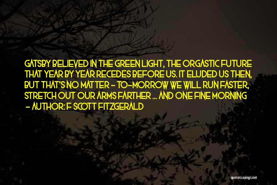 F Scott Fitzgerald Quotes: Gatsby Believed In The Green Light, The Orgastic Future That Year By Year Recedes Before Us. It Eluded Us Then,