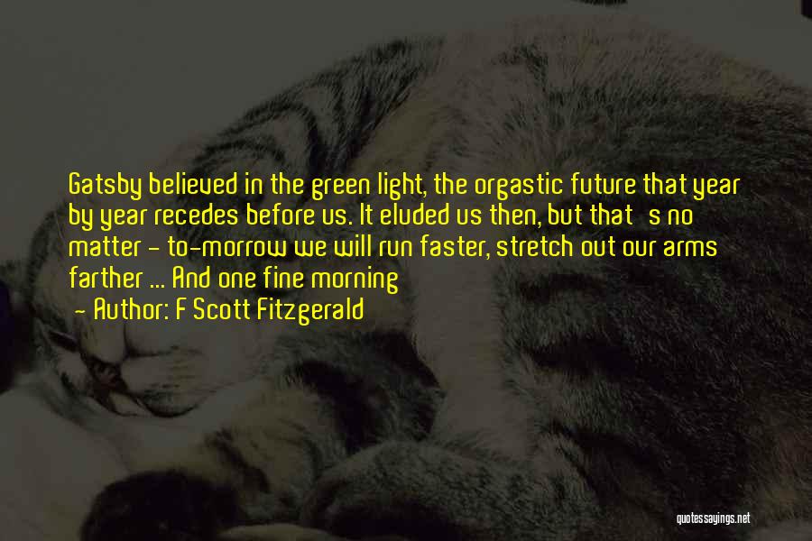 F Scott Fitzgerald Quotes: Gatsby Believed In The Green Light, The Orgastic Future That Year By Year Recedes Before Us. It Eluded Us Then,