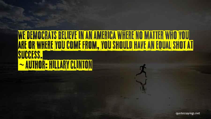 Hillary Clinton Quotes: We Democrats Believe In An America Where No Matter Who You Are Or Where You Come From, You Should Have